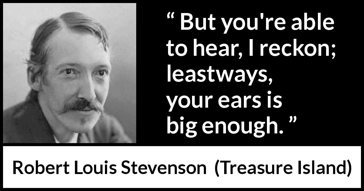 Robert Louis Stevenson quote about listening from Treasure Island - But you're able to hear, I reckon; leastways, your ears is big enough.