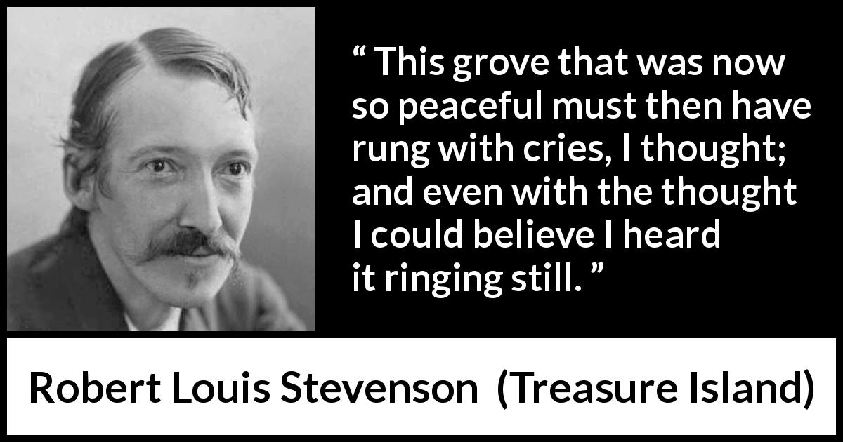 Robert Louis Stevenson quote about silence from Treasure Island - This grove that was now so peaceful must then have rung with cries, I thought; and even with the thought I could believe I heard it ringing still.
