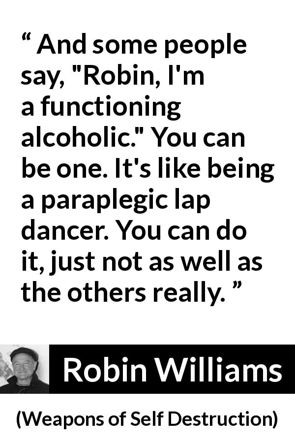 Robin Williams quote about alcohol from Weapons of Self Destruction - And some people say, 