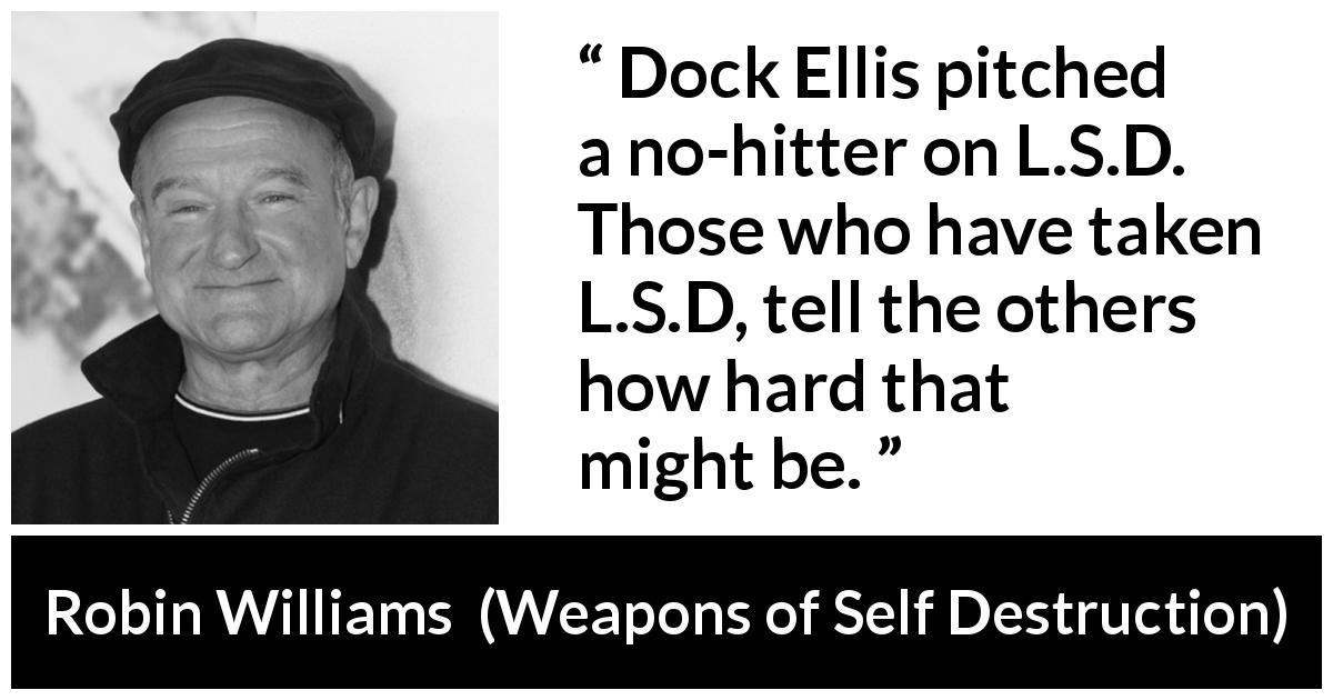 Robin Williams quote about baseball from Weapons of Self Destruction - Dock Ellis pitched a no-hitter on L.S.D. Those who have taken L.S.D, tell the others how hard that might be.