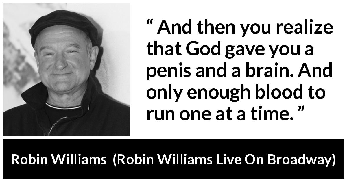 Robin Williams quote about blood from Robin Williams Live On Broadway - And then you realize that God gave you a penis and a brain. And only enough blood to run one at a time.
