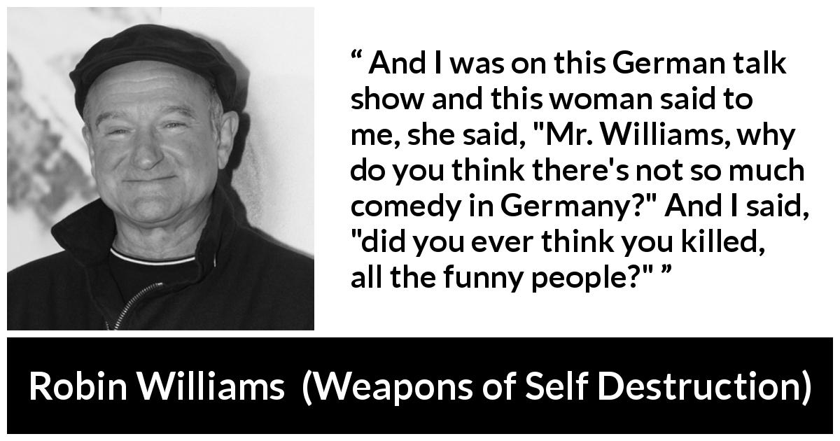 Robin Williams quote about comedy from Weapons of Self Destruction - And I was on this German talk show and this woman said to me, she said, 