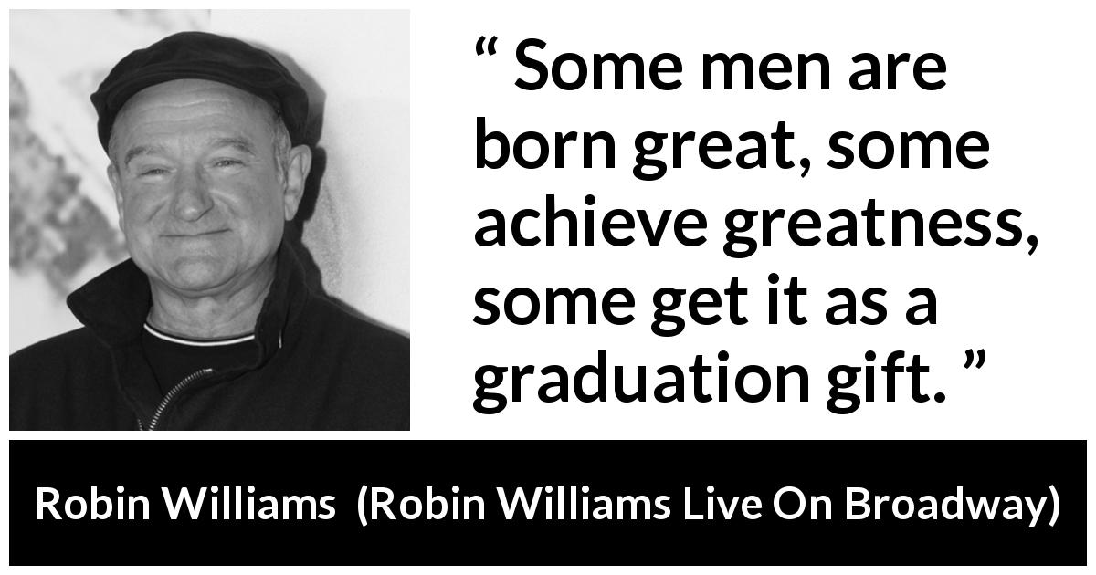 Robin Williams quote about greatness from Robin Williams Live On Broadway - Some men are born great, some achieve greatness, some get it as a graduation gift.