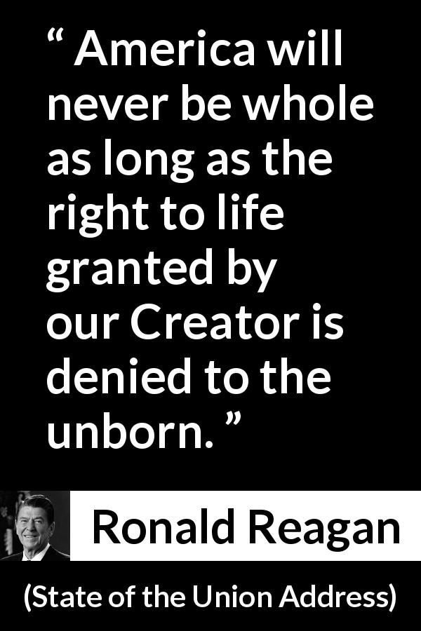 Ronald Reagan quote about God from State of the Union Address - America will never be whole as long as the right to life granted by our Creator is denied to the unborn.
