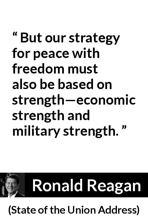 Ronald Reagan quote about strength from State of the Union Address - But our strategy for peace with freedom must also be based on strength—economic strength and military strength.