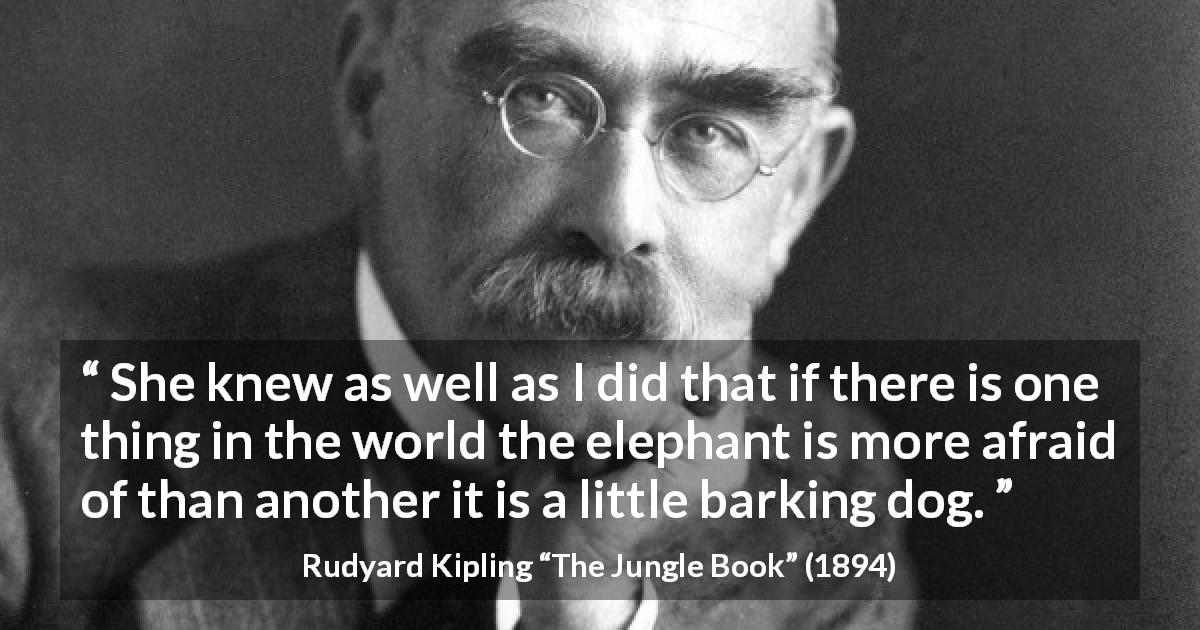 Rudyard Kipling quote about fear from The Jungle Book - She knew as well as I did that if there is one thing in the world the elephant is more afraid of than another it is a little barking dog.