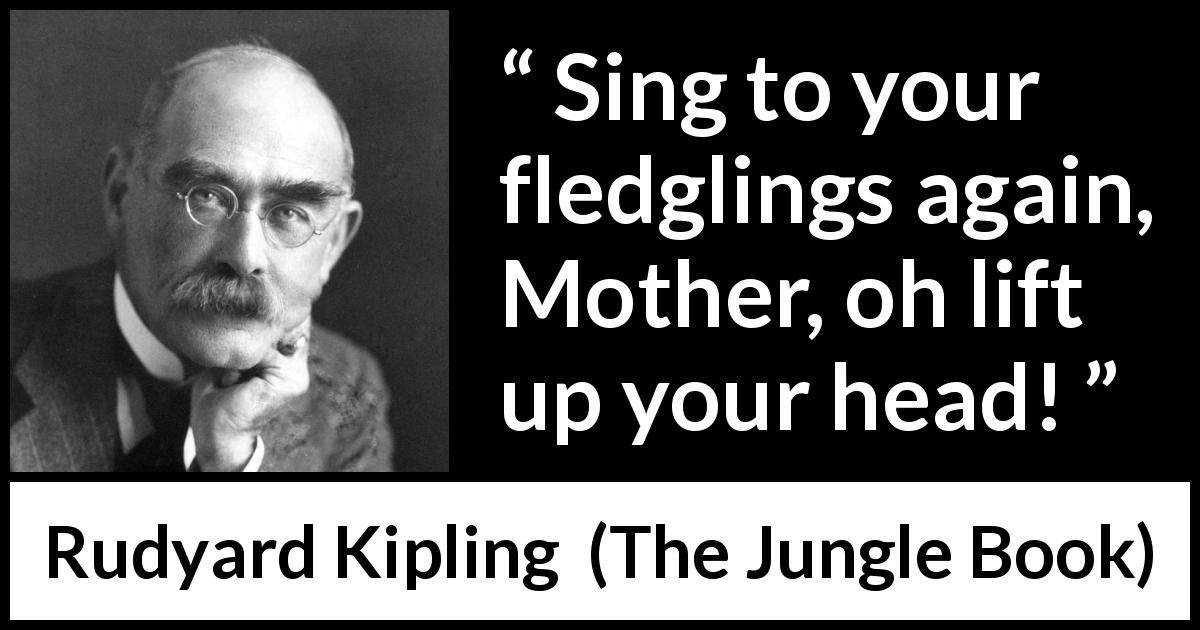 Rudyard Kipling quote about mother from The Jungle Book - Sing to your fledglings again, Mother, oh lift up your head!