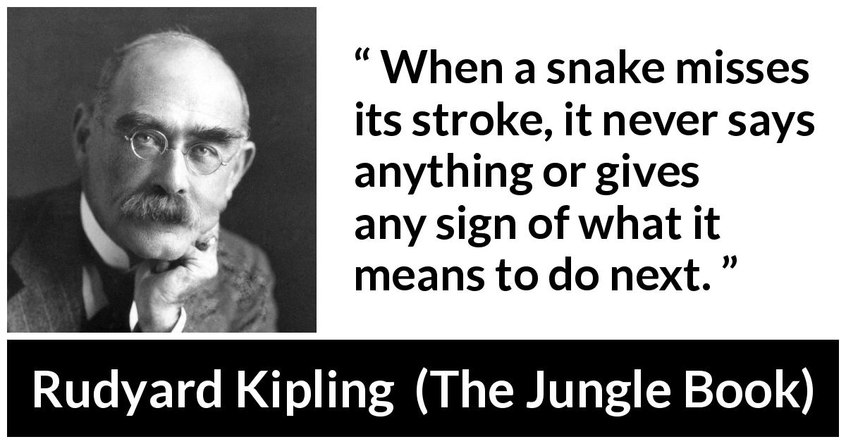 Rudyard Kipling quote about snake from The Jungle Book - When a snake misses its stroke, it never says anything or gives any sign of what it means to do next.