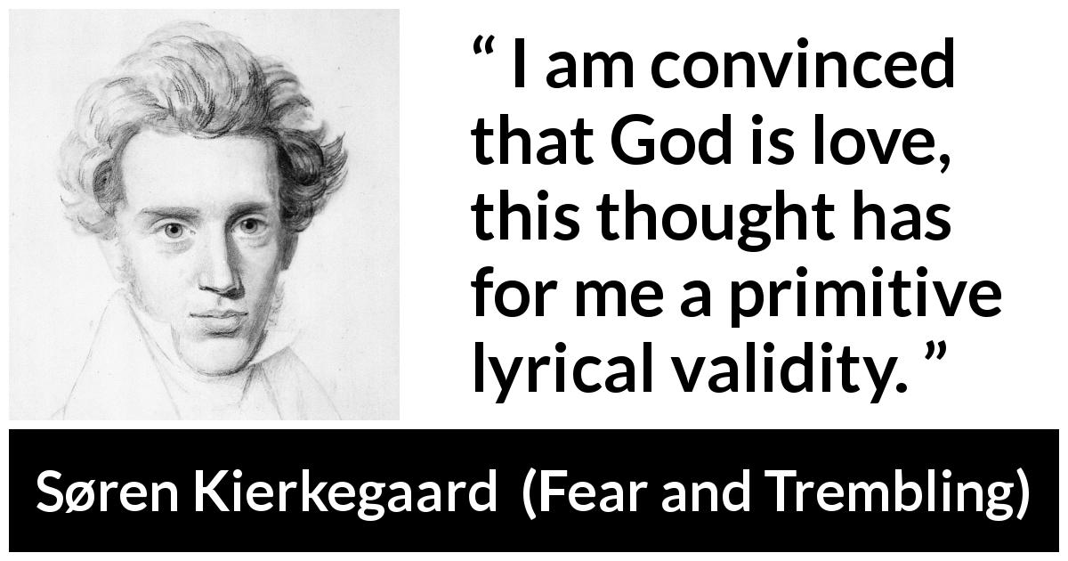 Søren Kierkegaard quote about love from Fear and Trembling - I am convinced that God is love, this thought has for me a primitive lyrical validity.