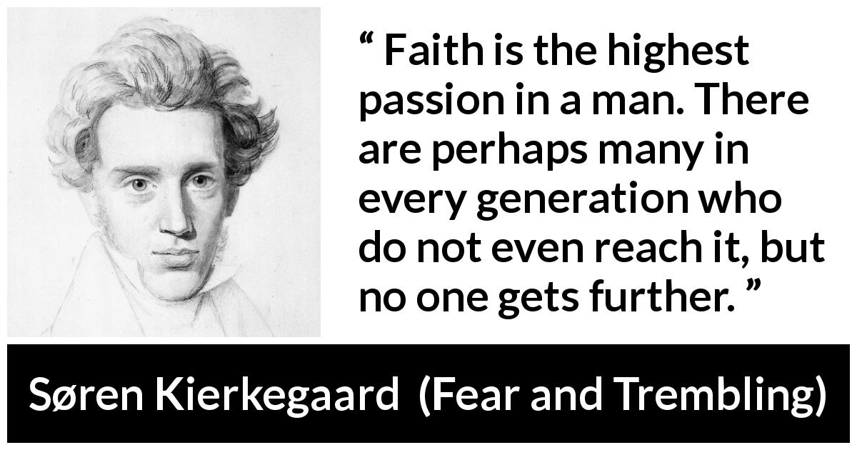Søren Kierkegaard quote about passion from Fear and Trembling - Faith is the highest passion in a man. There are perhaps many in every generation who do not even reach it, but no one gets further.
