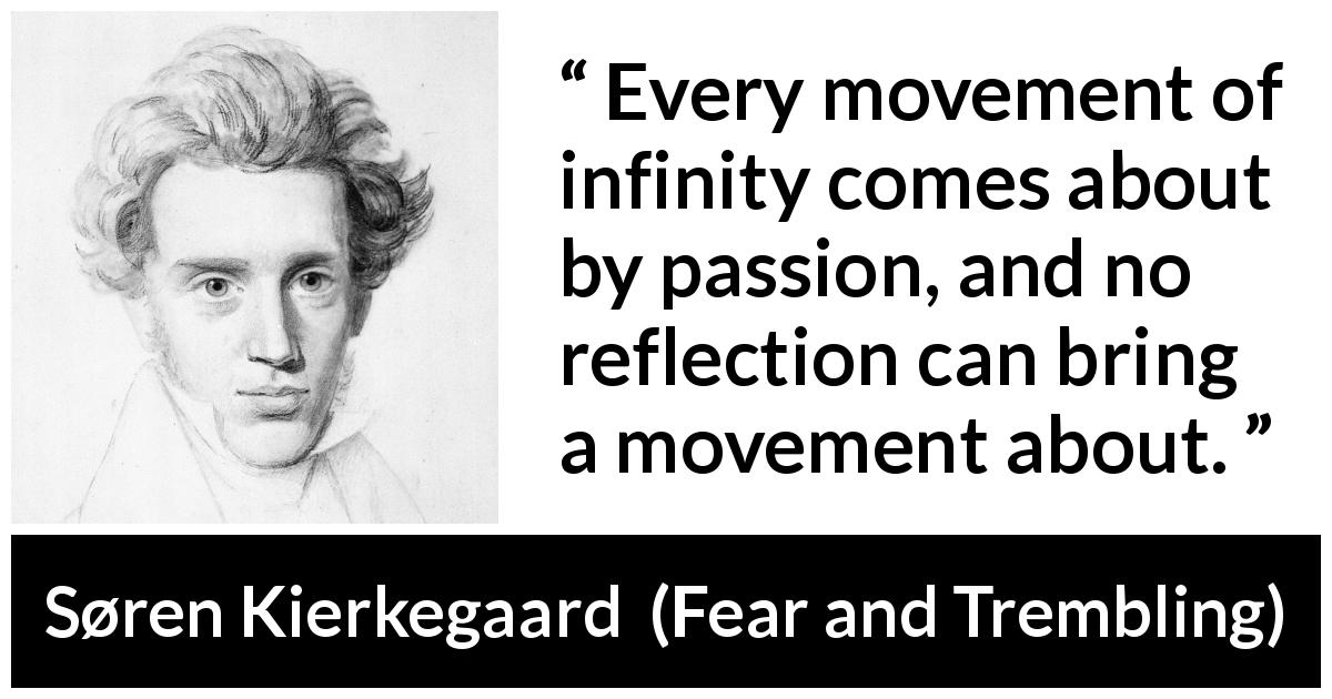 Søren Kierkegaard quote about passion from Fear and Trembling - Every movement of infinity comes about by passion, and no reflection can bring a movement about.