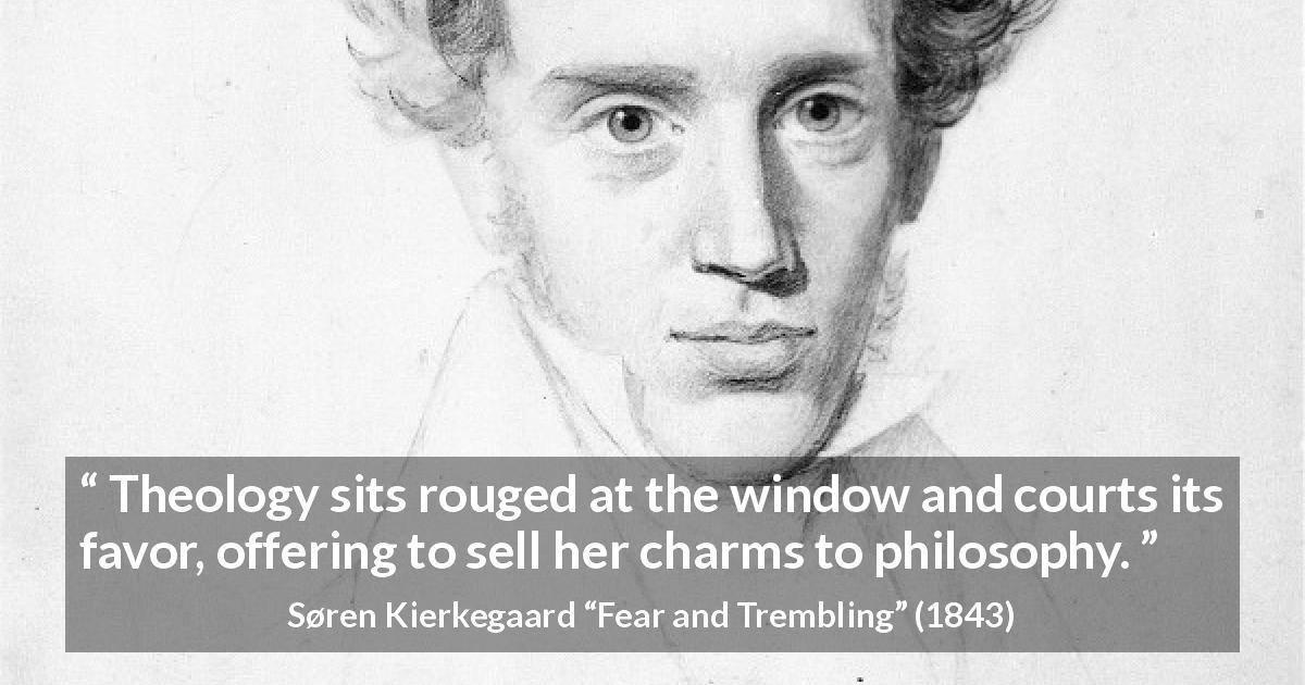 Søren Kierkegaard quote about philosophy from Fear and Trembling - Theology sits rouged at the window and courts its favor, offering to sell her charms to philosophy.