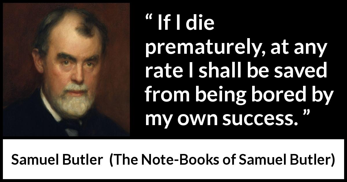 Samuel Butler quote about death from The Note-Books of Samuel Butler - If I die prematurely, at any rate I shall be saved from being bored by my own success.