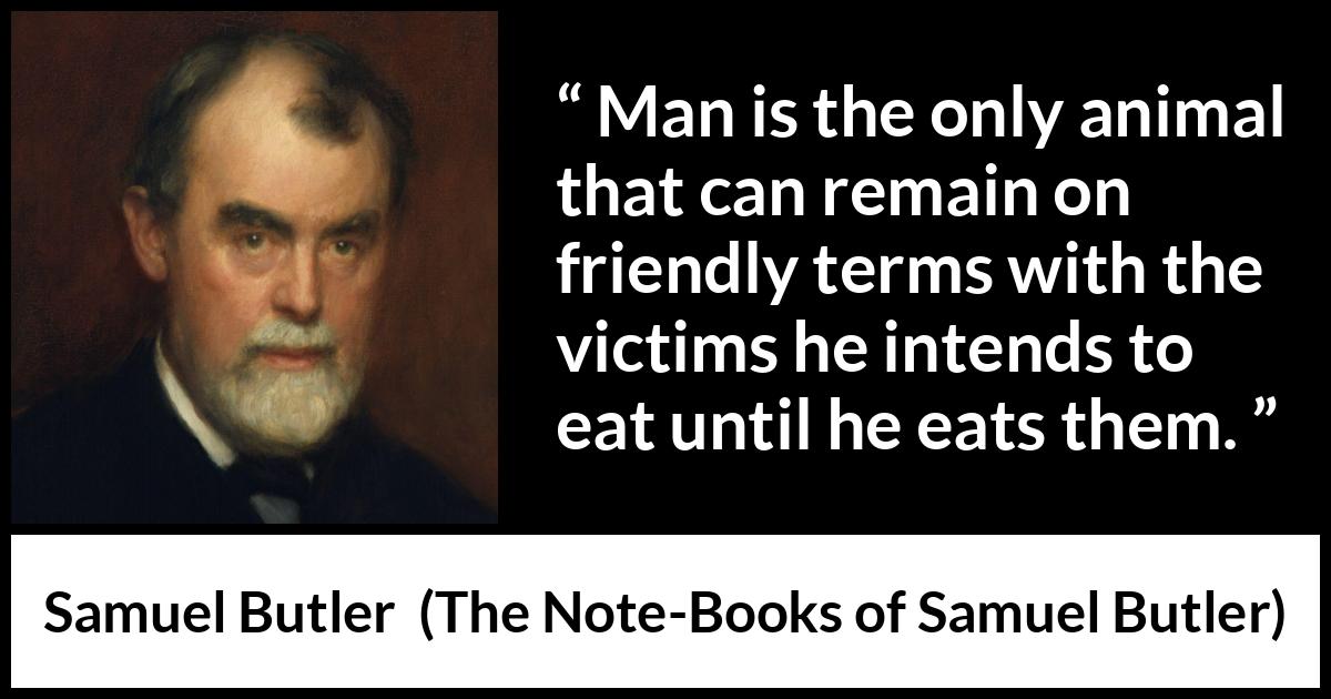 Samuel Butler quote about friendship from The Note-Books of Samuel Butler (1912) Samuel Butler quote about friendship from The Note-Books of Samuel Butler (1912) - Man is the only animal that can remain on friendly terms with the victims he intends to eat until he eats them.