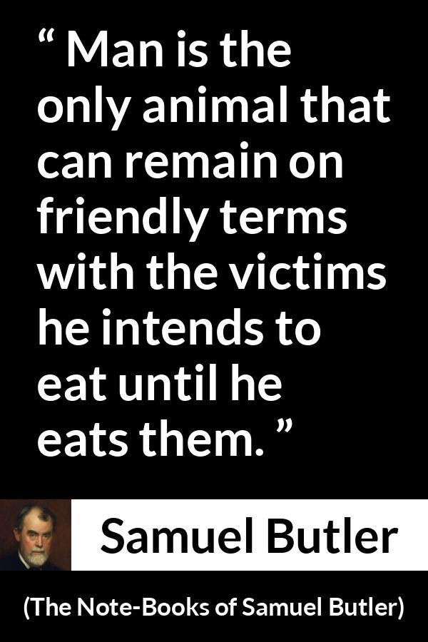 Samuel Butler quote about friendship from The Note-Books of Samuel Butler (1912) - Man is the only animal that can remain on friendly terms with the victims he intends to eat until he eats them.