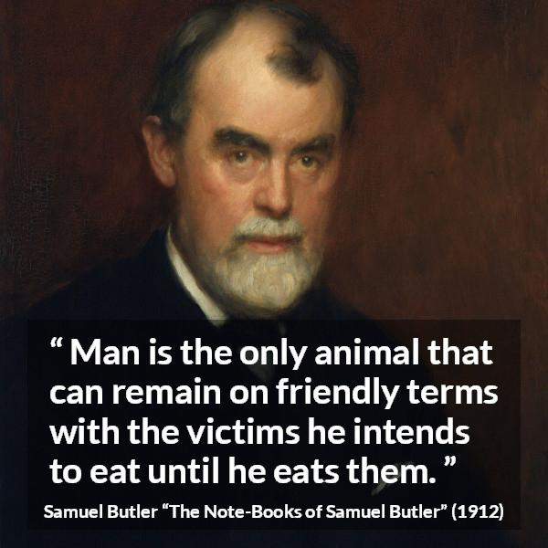 Samuel Butler quote about friendship from The Note-Books of Samuel Butler (1912) - Man is the only animal that can remain on friendly terms with the victims he intends to eat until he eats them.