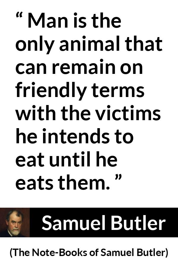Samuel Butler quote about friendship from The Note-Books of Samuel Butler (1912) - Man is the only animal that can remain on friendly terms with the victims he intends to eat until he eats them.