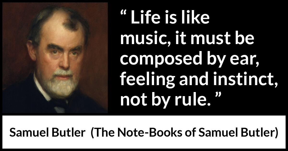 Samuel Butler quote about life from The Note-Books of Samuel Butler (1912) Samuel Butler quote about life from The Note-Books of Samuel Butler (1912) - Life is like music, it must be composed by ear, feeling and instinct, not by rule.