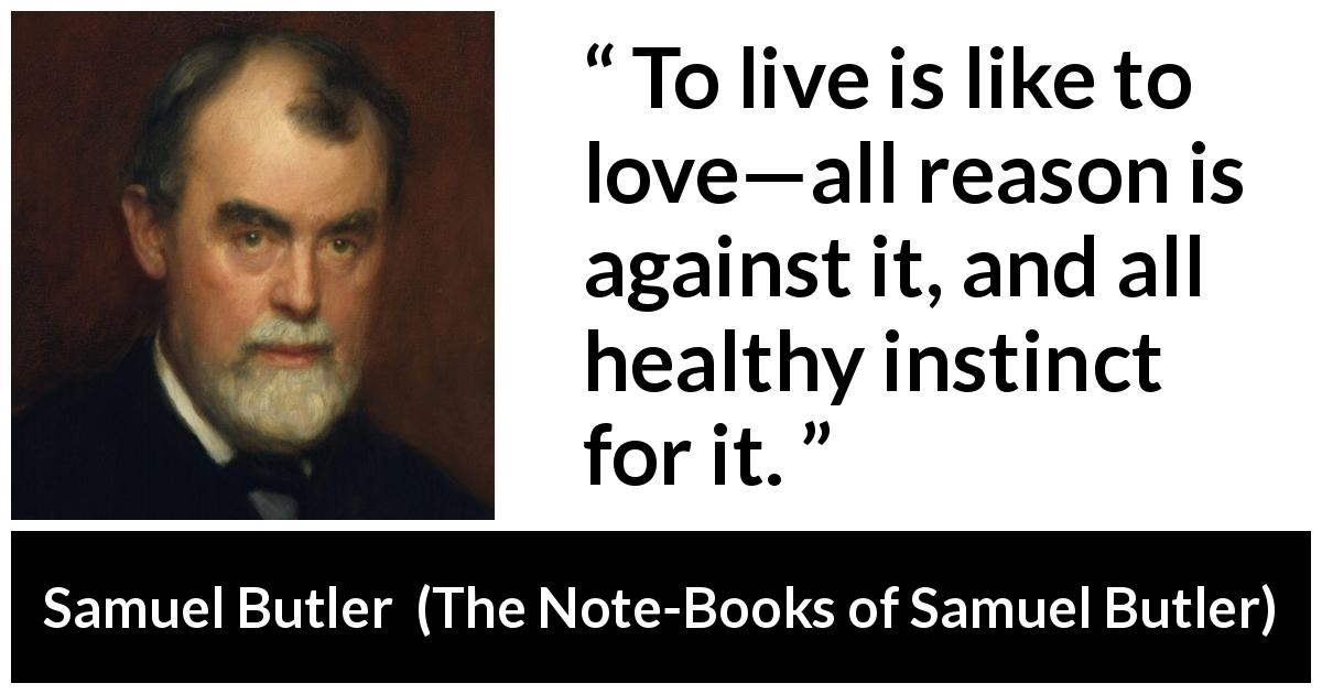 Samuel Butler quote about love from The Note-Books of Samuel Butler - To live is like to love—all reason is against it, and all healthy instinct for it.