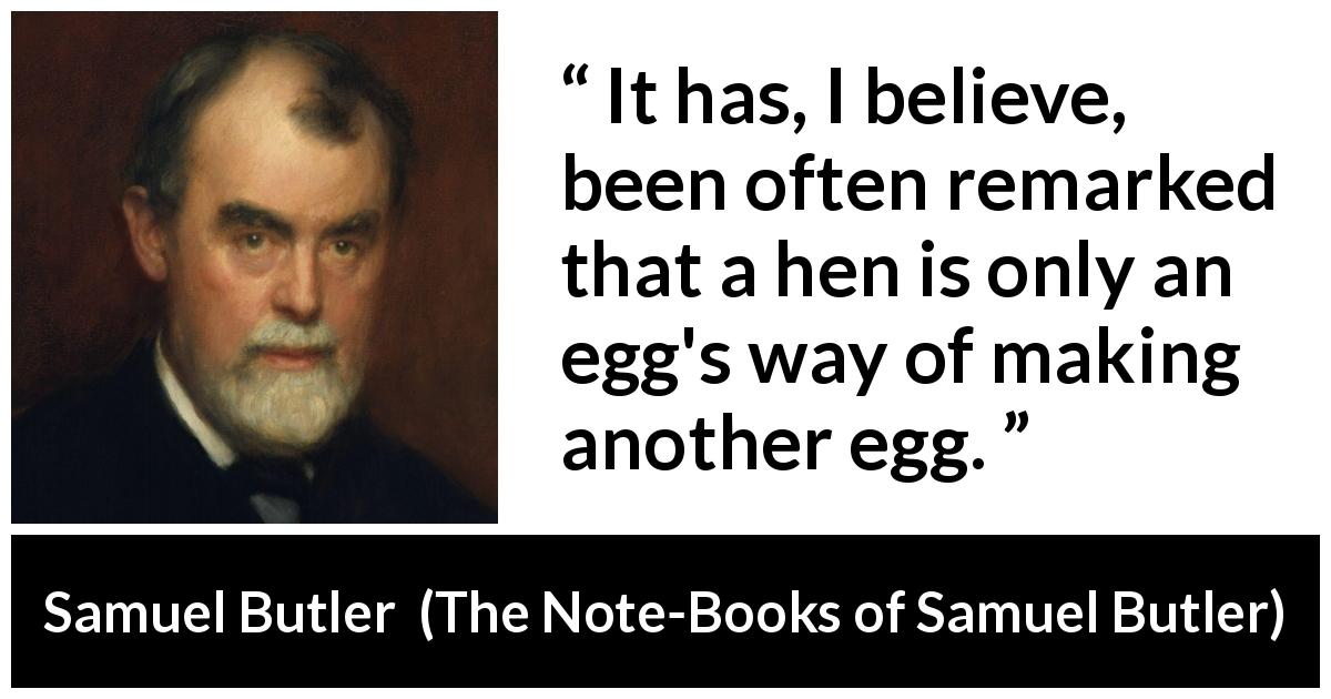 Samuel Butler quote about nature from The Note-Books of Samuel Butler - It has, I believe, been often remarked that a hen is only an egg's way of making another egg.