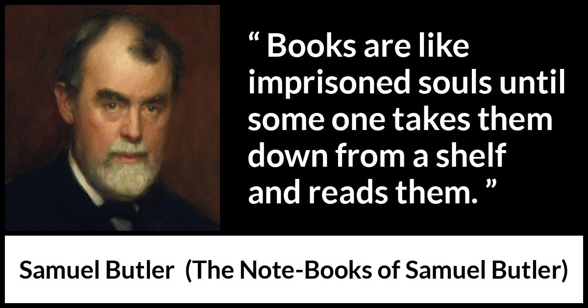 Samuel Butler quote about reading from The Note-Books of Samuel Butler (1912) Samuel Butler quote about reading from The Note-Books of Samuel Butler (1912) - Books are like imprisoned souls until some one takes them down from a shelf and reads them.