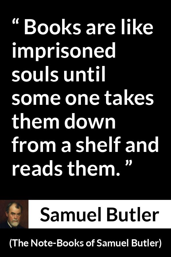 Samuel Butler quote about reading from The Note-Books of Samuel Butler (1912) - Books are like imprisoned souls until some one takes them down from a shelf and reads them.