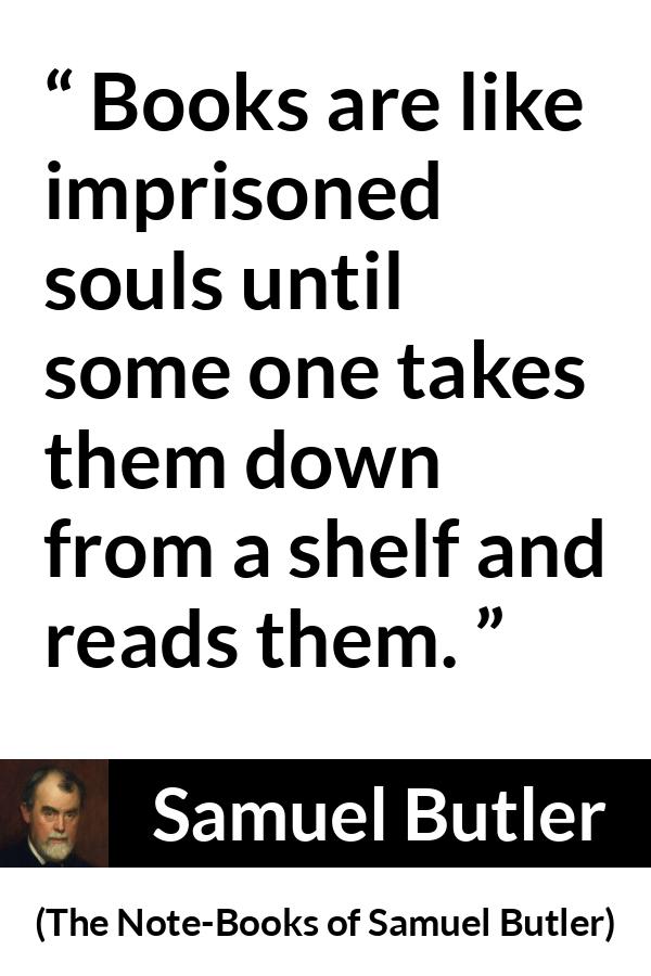 Samuel Butler quote about reading from The Note-Books of Samuel Butler (1912) - Books are like imprisoned souls until some one takes them down from a shelf and reads them.