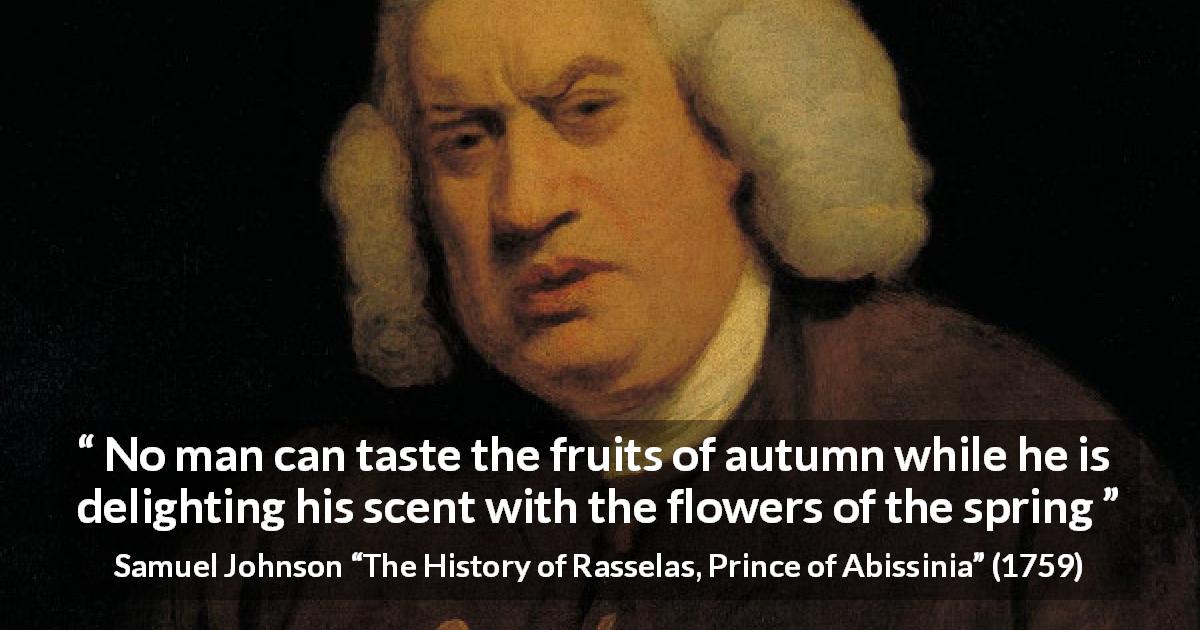 Samuel Johnson quote about flower from The History of Rasselas, Prince of Abissinia - No man can taste the fruits of autumn while he is delighting his scent with the flowers of the spring