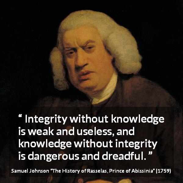 Samuel Johnson quote about knowledge from The History of Rasselas, Prince of Abissinia - Integrity without knowledge is weak and useless, and knowledge without integrity is dangerous and dreadful.