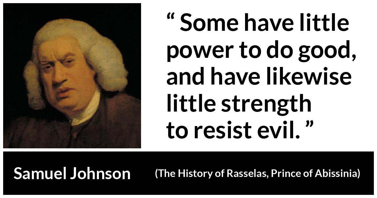 Samuel Johnson quote about strength from The History of Rasselas, Prince of Abissinia (1759) - Some have little power to do good, and have likewise little strength to resist evil.