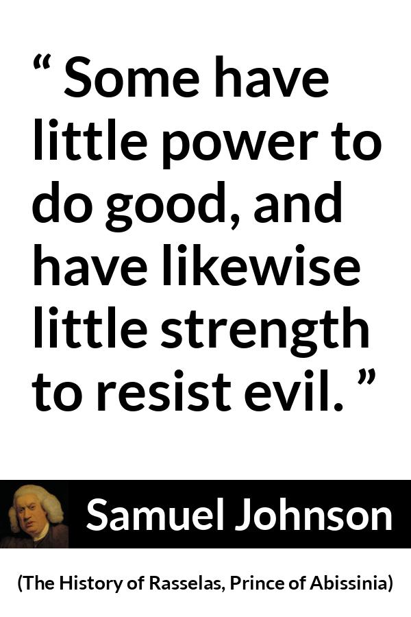 Samuel Johnson quote about strength from The History of Rasselas, Prince of Abissinia (1759) - Some have little power to do good, and have likewise little strength to resist evil.