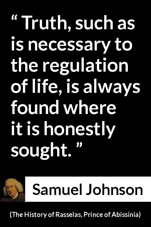 Samuel Johnson quote about truth from The History of Rasselas, Prince of Abissinia - Truth, such as is necessary to the regulation of life, is always found where it is honestly sought.
