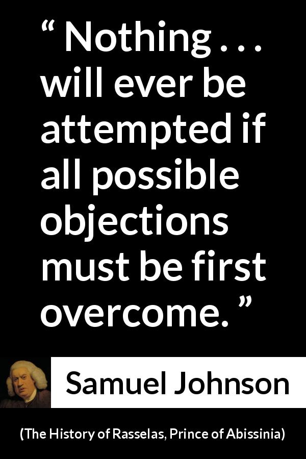 Samuel Johnson quote about trying from The History of Rasselas, Prince of Abissinia - Nothing . . . will ever be attempted if all possible objections must be first overcome.
