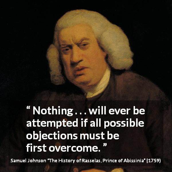 Samuel Johnson quote about trying from The History of Rasselas, Prince of Abissinia - Nothing . . . will ever be attempted if all possible objections must be first overcome.