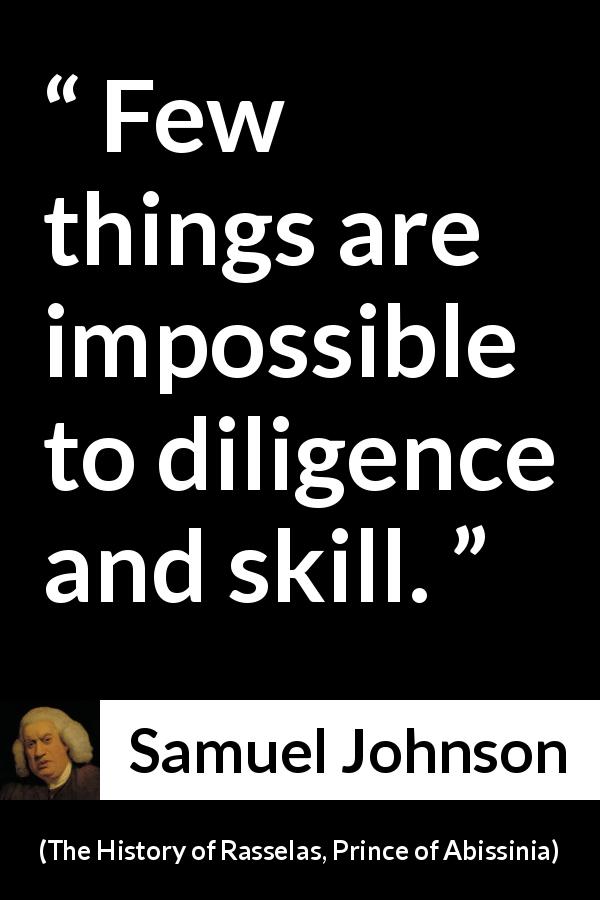 Samuel Johnson quote about work from The History of Rasselas, Prince of Abissinia - Few things are impossible to diligence and skill.