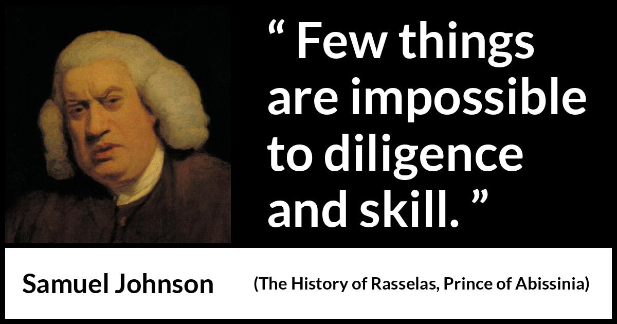 Samuel Johnson quote about work from The History of Rasselas, Prince of Abissinia (1759) Samuel Johnson quote about work from The History of Rasselas, Prince of Abissinia (1759) - Few things are impossible to diligence and skill.