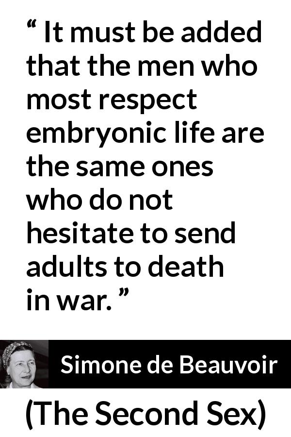 Simone de Beauvoir quote about death from The Second Sex - It must be added that the men who most respect embryonic life are the same ones who do not hesitate to send adults to death in war.