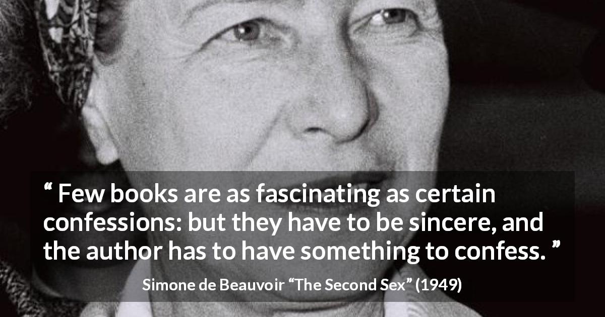 Simone de Beauvoir quote about sincerity from The Second Sex - Few books are as fascinating as certain confessions: but they have to be sincere, and the author has to have something to confess.