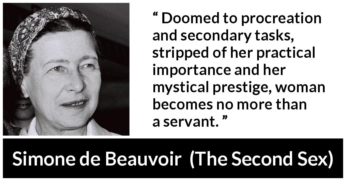 Simone de Beauvoir quote about woman from The Second Sex - Doomed to procreation and secondary tasks, stripped of her practical importance and her mystical prestige, woman becomes no more than a servant.