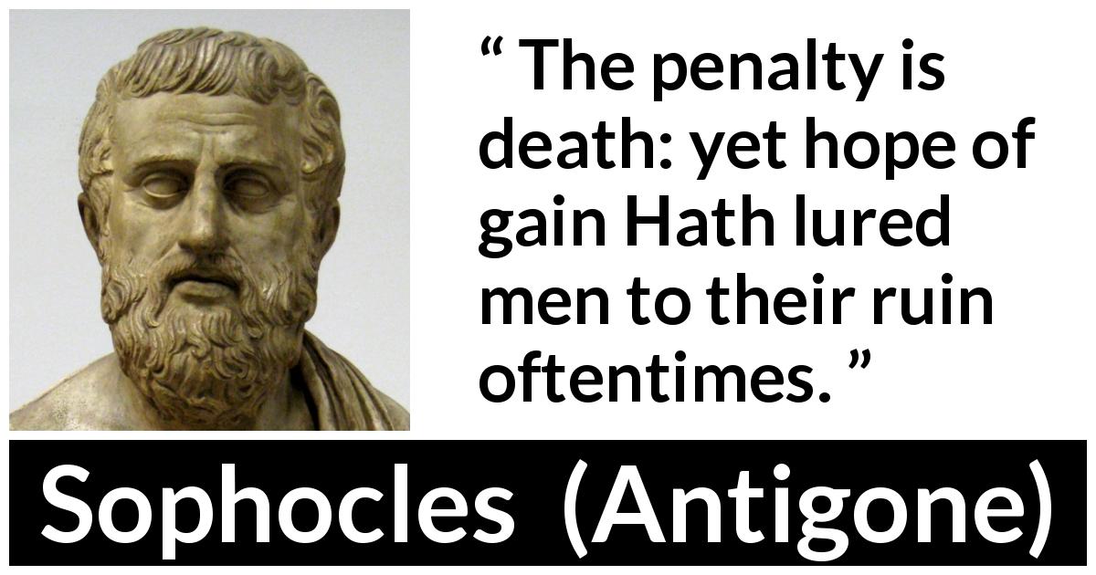 Sophocles quote about death from Antigone - The penalty is death: yet hope of gain Hath lured men to their ruin oftentimes.