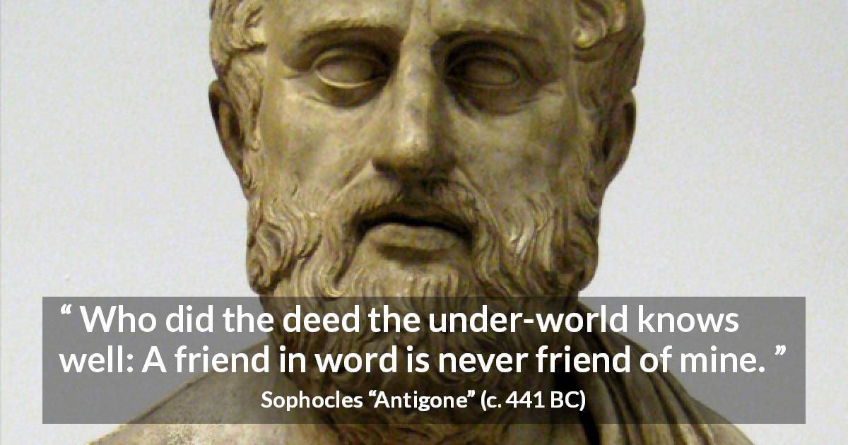 Sophocles quote about friendship from Antigone - Who did the deed the under-world knows well: A friend in word is never friend of mine.
