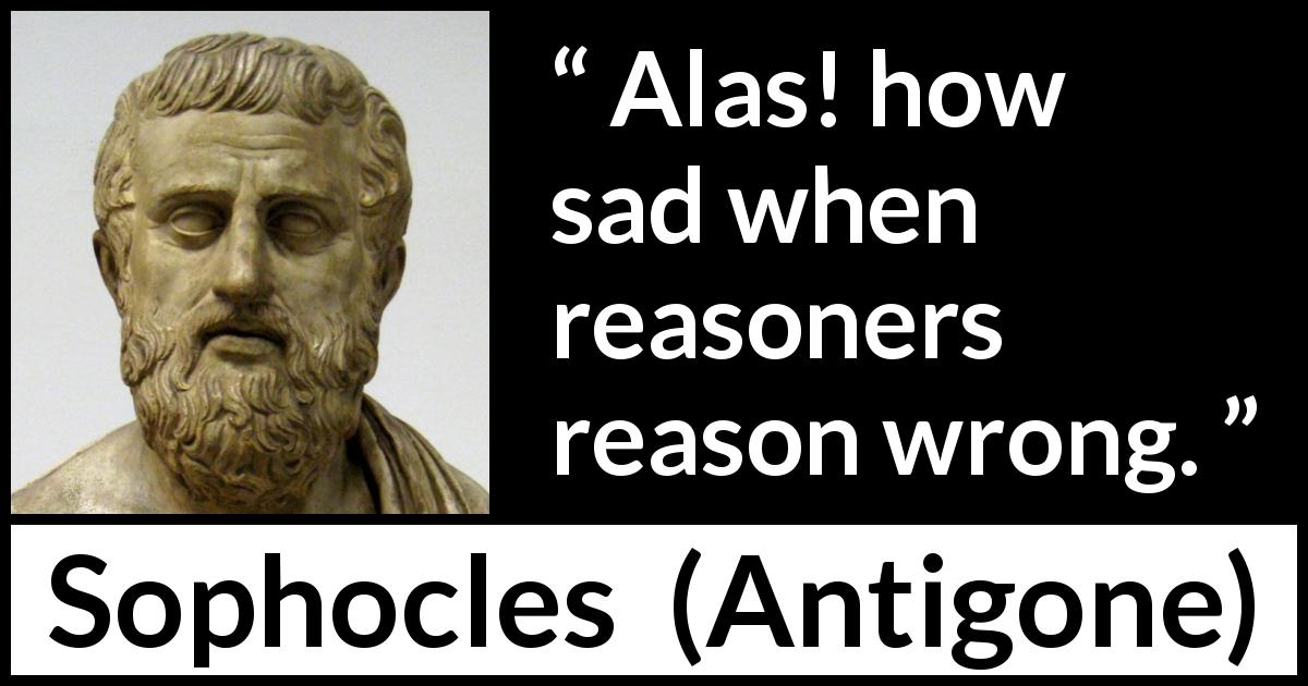 Sophocles quote about reason from Antigone - Alas! how sad when reasoners reason wrong.