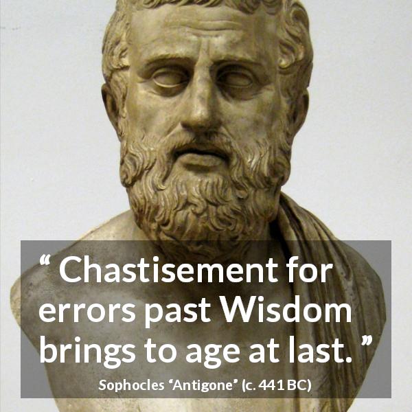 Sophocles quote about wisdom from Antigone - Chastisement for errors past Wisdom brings to age at last.