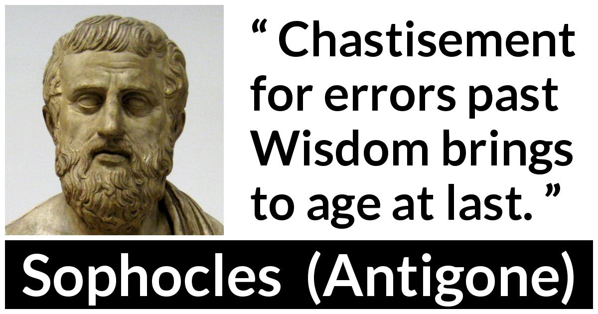 Sophocles quote about wisdom from Antigone - Chastisement for errors past Wisdom brings to age at last.