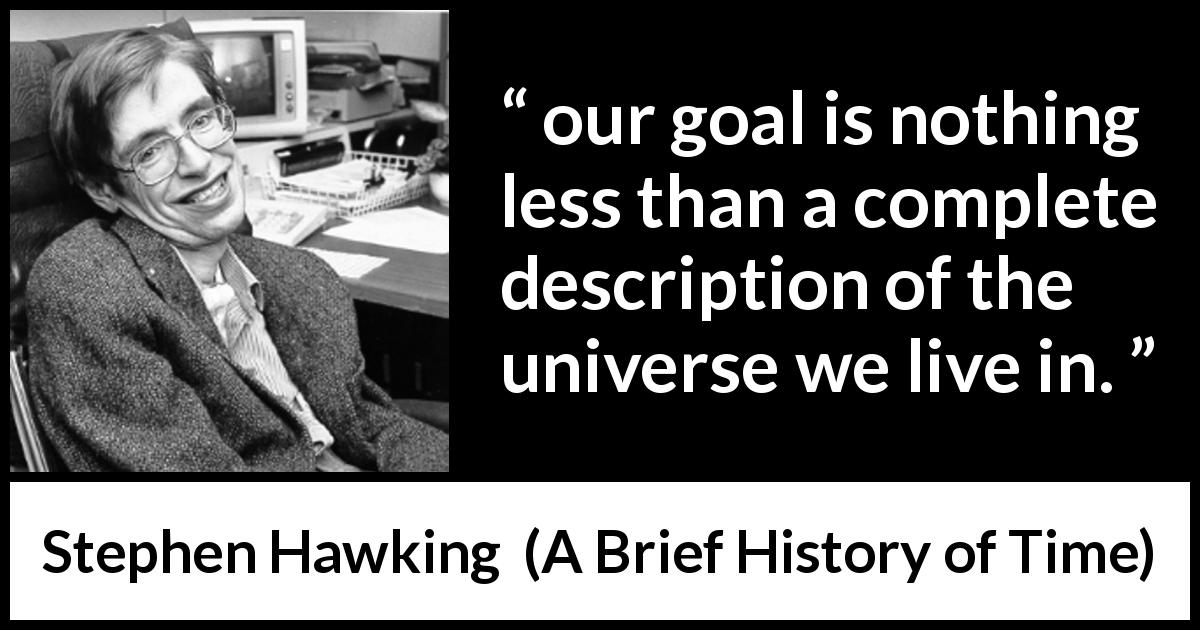 Stephen Hawking quote about knowledge from A Brief History of Time - our goal is nothing less than a complete description of the universe we live in.