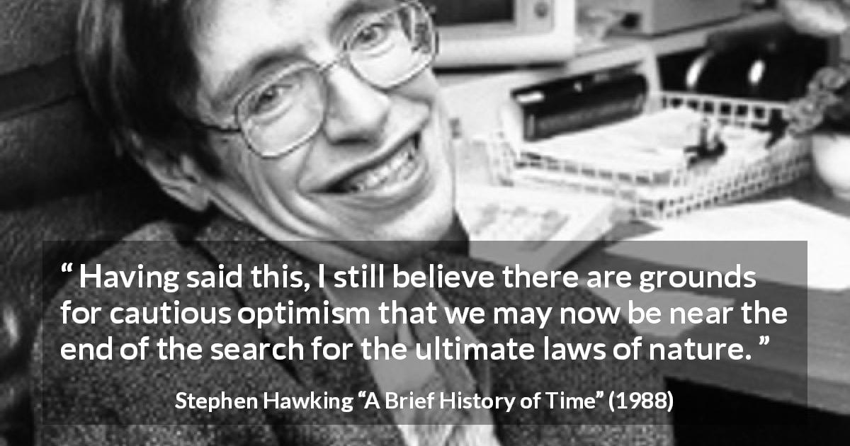 Stephen Hawking quote about nature from A Brief History of Time - Having said this, I still believe there are grounds for cautious optimism that we may now be near the end of the search for the ultimate laws of nature.