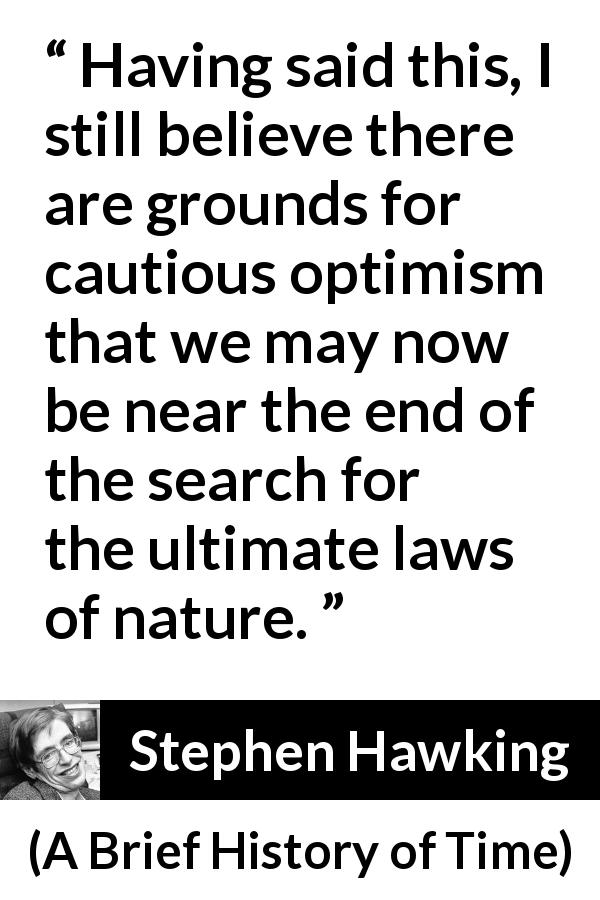 Stephen Hawking quote about nature from A Brief History of Time - Having said this, I still believe there are grounds for cautious optimism that we may now be near the end of the search for the ultimate laws of nature.