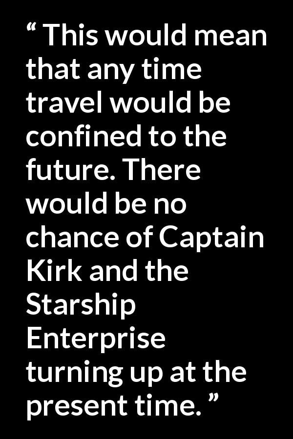 Stephen Hawking quote about time from A Brief History of Time - This would mean that any time travel would be confined to the future. There would be no chance of Captain Kirk and the Starship Enterprise turning up at the present time.