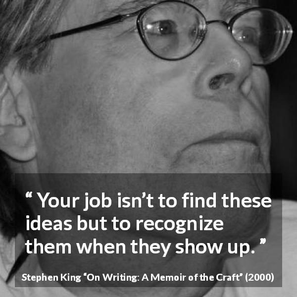 Stephen King quote about recognition from On Writing: A Memoir of the Craft - Your job isn’t to find these ideas but to recognize them when they show up.