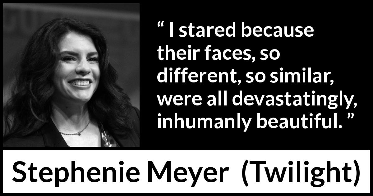 Stephenie Meyer quote about beauty from Twilight - I stared because their faces, so different, so similar, were all devastatingly, inhumanly beautiful.
